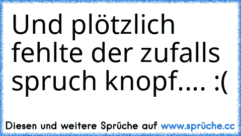 Und plötzlich fehlte der zufalls spruch knopf.... :(