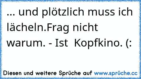 ... und plötzlich muss ich lächeln.
Frag nicht warum. - Ist  Kopfkino. (: