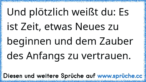 Und plötzlich weißt du: Es ist Zeit, etwas Neues zu beginnen und dem Zauber des Anfangs zu vertrauen.