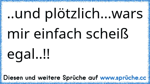 ..und plötzlich...war´s mir einfach scheiß egal..!!