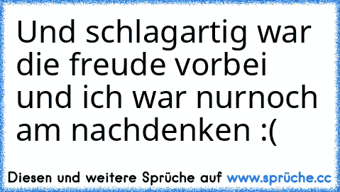 Und schlagartig war die freude vorbei und ich war nurnoch am nachdenken :(