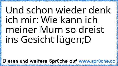 Und schon wieder denk ich mir: »Wie kann ich meiner Mum so dreist ins Gesicht lügen«
;D