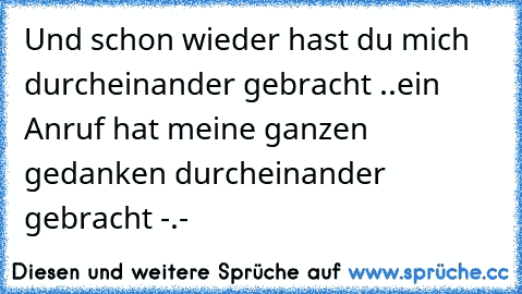 Und schon wieder hast du mich durcheinander gebracht ..
ein Anruf hat meine ganzen gedanken durcheinander gebracht -.-´