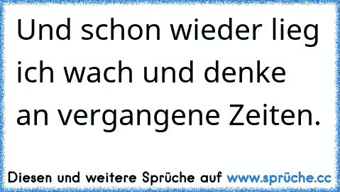 Und schon wieder lieg ich wach und denke an vergangene Zeiten.