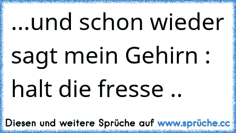 ...und schon wieder sagt mein Gehirn : halt die fresse ..