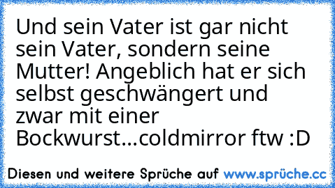 Und sein Vater ist gar nicht sein Vater, sondern seine Mutter! Angeblich hat er sich selbst geschwängert und zwar mit einer Bockwurst...
coldmirror ftw :D