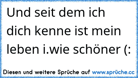 Und seit dem ich dich kenne ist mein leben i.wie schöner (: