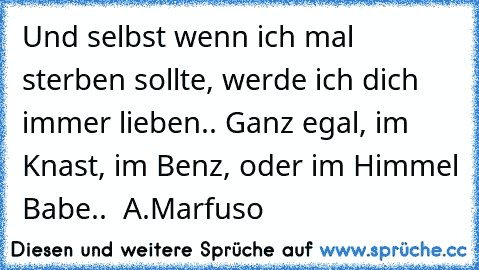 Und selbst wenn ich mal sterben sollte, werde ich dich immer lieben.. Ganz egal, im Knast, im Benz, oder im Himmel Babe..  A.Marfuso