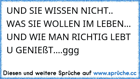 UND SIE WISSEN NICHT.. WAS SIE WOLLEN IM LEBEN... UND WIE MAN RICHTIG LEBT U GENIEßT....ggg