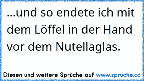 ...und so endete ich mit dem Löffel in der Hand vor dem Nutellaglas.