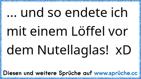 ... und so endete ich mit einem Löffel vor dem Nutellaglas!  xD