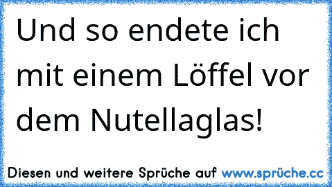 Und so endete ich mit einem Löffel vor dem Nutellaglas!