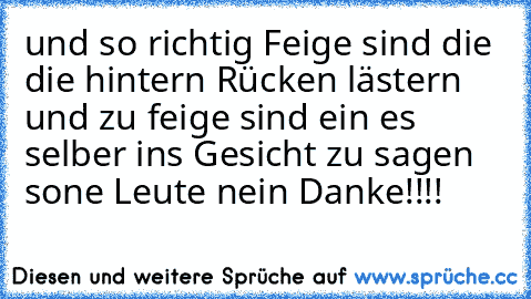 und so richtig Feige sind die die hintern Rücken lästern und zu feige sind ein es selber ins Gesicht zu sagen sone Leute nein Danke!!!!