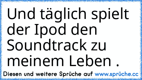 Und täglich spielt der Ipod den Soundtrack zu meinem Leben .