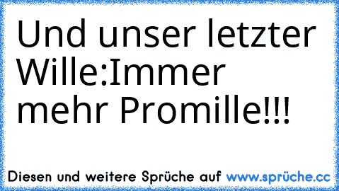 Und unser letzter Wille:
Immer mehr Promille!!!