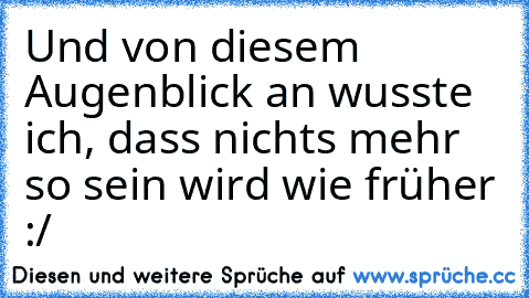 Und von diesem Augenblick an wusste ich, dass nichts mehr so sein wird wie früher :/