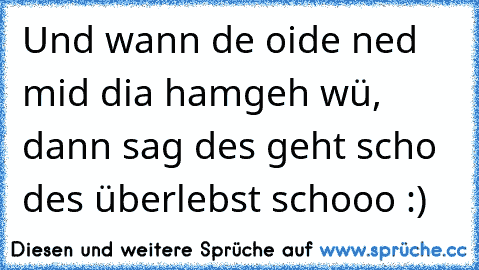 Und wann de oide ned mid dia hamgeh wü, dann sag des geht scho des überlebst schooo :)