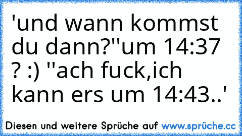 'und wann kommst du dann?'
'um 14:37 ? :) '
'ach fuck,ich kann ers um 14:43..'