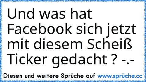 Und was hat Facebook sich jetzt mit diesem Scheiß Ticker gedacht ? -.-