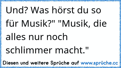 Und? Was hörst du so für Musik?" "Musik, die alles nur noch schlimmer macht."