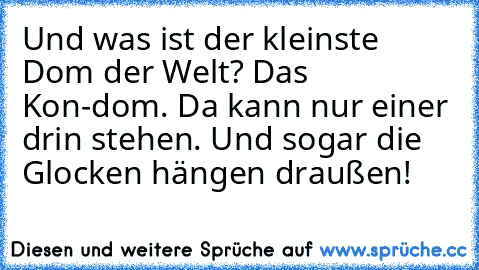 Und was ist der kleinste Dom der Welt? Das Kon-dom. Da kann nur einer drin stehen. Und sogar die Glocken hängen draußen!