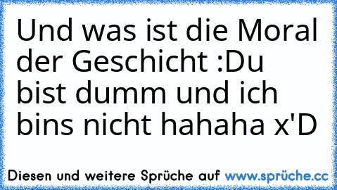 Und was ist die Moral der Geschicht :
Du bist dumm und ich bins nicht hahaha x'D