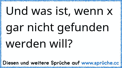 Und was ist, wenn x gar nicht gefunden werden will?