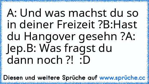 A: Und was machst du so in deiner Freizeit ?
B:Hast du Hangover gesehn ?
A: Jep.
B: Was fragst du dann noch ?!  :D