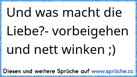 Und was macht die Liebe?
- vorbeigehen und nett winken ;)