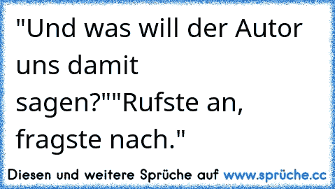 "Und was will der Autor uns damit sagen?"
"Rufste an, fragste nach."