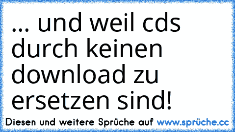 ... und weil cds durch keinen download zu ersetzen sind!