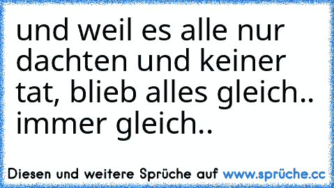 und weil es alle nur dachten und keiner tat, blieb alles gleich.. immer gleich..