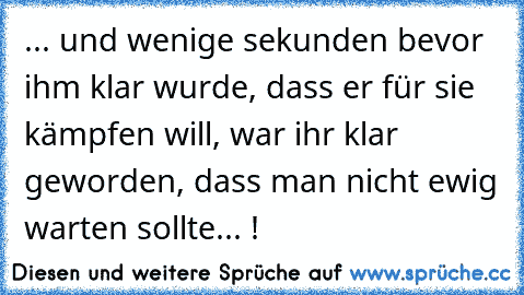 ... und wenige sekunden bevor ihm klar wurde, dass er für sie kämpfen will, war ihr klar geworden, dass man nicht ewig warten sollte... !