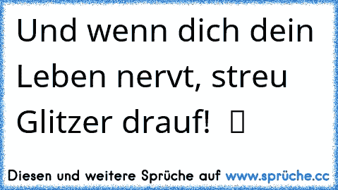 Und wenn dich dein Leben nervt, streu Glitzer drauf!  ツ