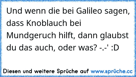 Und wenn die bei Galileo sagen, dass Knoblauch bei Mundgeruch hilft, dann glaubst du das auch, oder was? -.-' :D