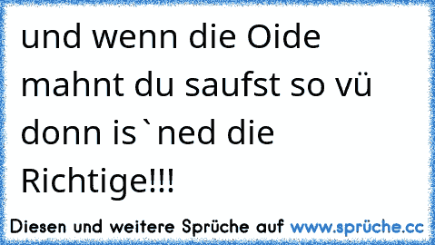 und wenn die Oide mahnt du saufst so vü donn is`ned die Richtige!!!