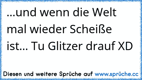 ...und wenn die Welt mal wieder Scheiße ist... Tu Glitzer drauf XD