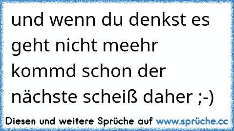 und wenn du denkst es geht nicht meehr kommd schon der nächste scheiß daher ;-)