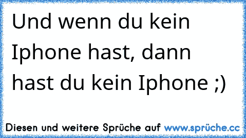 Und wenn du kein Iphone hast, dann hast du kein Iphone ;)