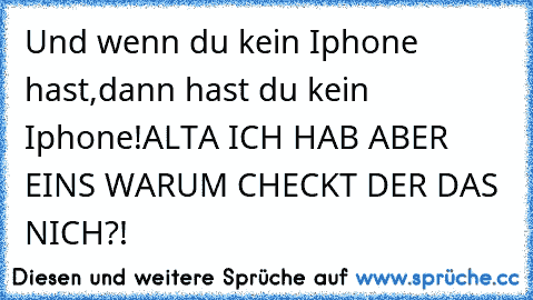 Und wenn du kein Iphone hast,dann hast du kein Iphone!
ALTA ICH HAB ABER EINS WARUM CHECKT DER DAS NICH?!