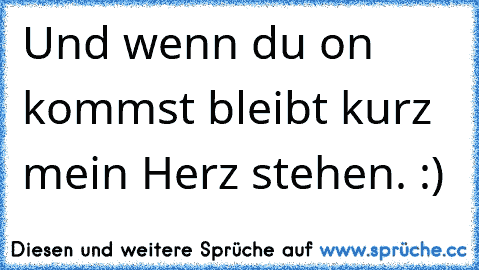 Und wenn du on kommst bleibt kurz mein Herz stehen. :)♥