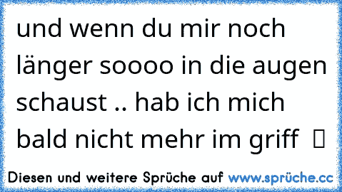 und wenn du mir noch länger soooo in die augen schaust .. hab ich mich bald nicht mehr im griff  ツ