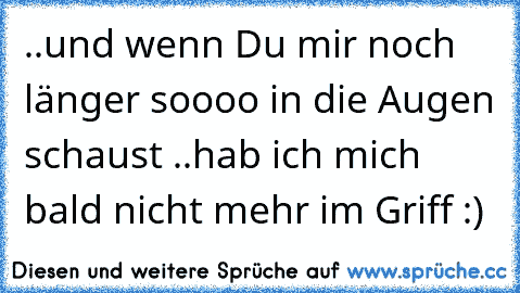 ..und wenn Du mir noch länger soooo in die Augen schaust ..hab ich mich bald nicht mehr im Griff :)