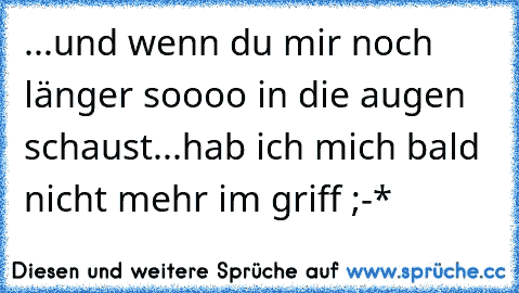 ...und wenn du mir noch länger soooo in die augen schaust...hab ich mich bald nicht mehr im griff ;-*