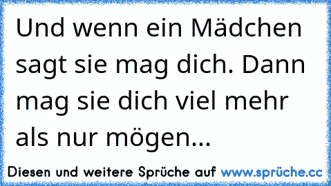 Und wenn ein Mädchen sagt sie mag dich. Dann mag sie dich viel mehr als nur mögen... ♥