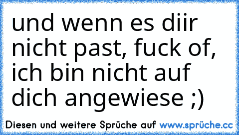 und wenn es diir nicht past, fuck of,  ich bin nicht auf dich angewiese ;)