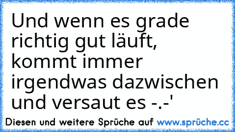 Und wenn es grade richtig gut läuft, kommt immer irgendwas dazwischen und versaut es -.-'