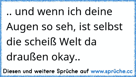 .. und wenn ich deine Augen so seh, ist selbst die scheiß Welt da draußen okay..