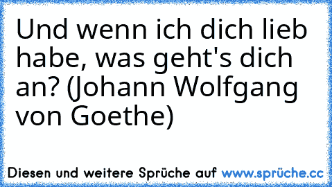 Und wenn ich dich lieb habe, was geht's dich an? (Johann Wolfgang von Goethe)