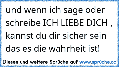 und wenn ich sage oder schreibe ICH LIEBE DICH , kannst du dir sicher sein das es die wahrheit ist!